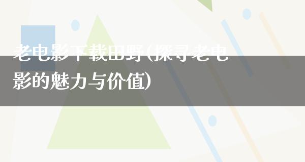 老电影下载田野(探寻老电影的魅力与价值)