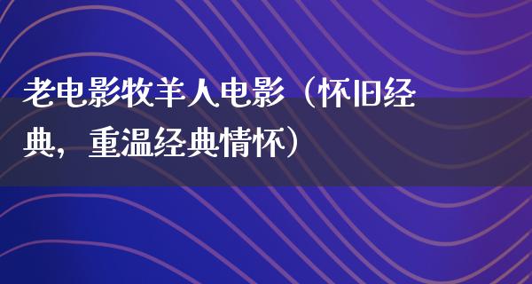 老电影牧羊人电影（怀旧经典，重温经典情怀）