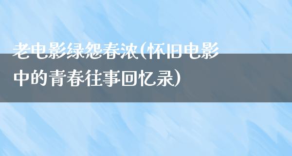 老电影绿怨春浓(怀旧电影中的青春往事回忆录)