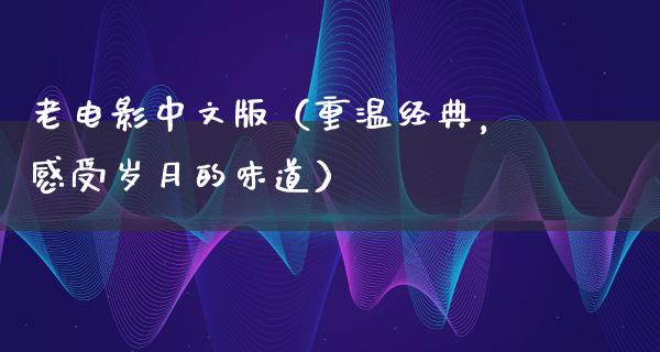 老电影中文版（重温经典，感受岁月的味道）