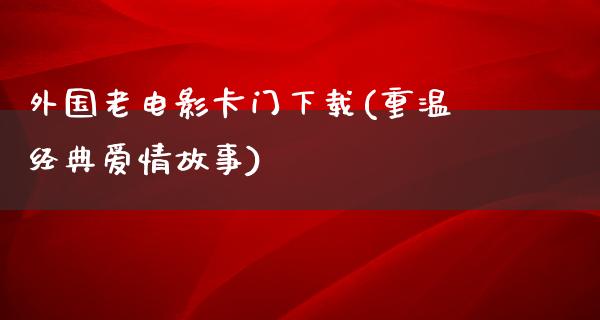 外国老电影卡门下载(重温经典爱情故事)