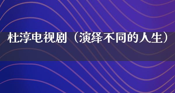 杜淳电视剧（演绎不同的人生）