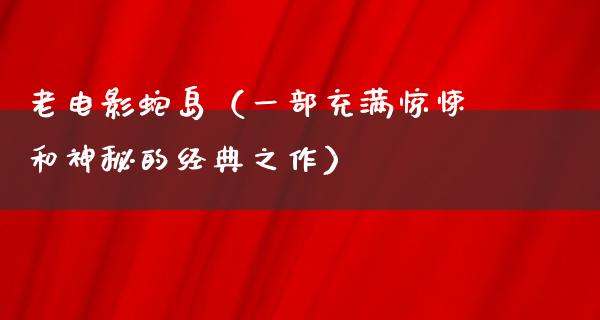 老电影蛇岛（一部充满惊悚和神秘的经典之作）