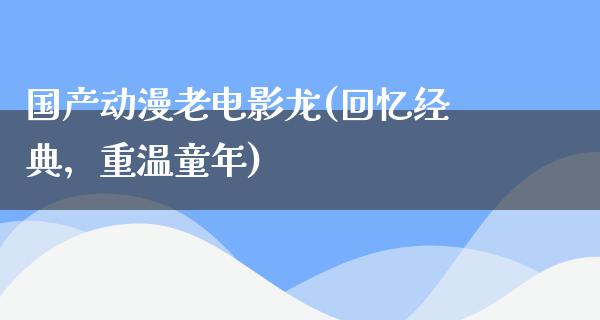 国产动漫老电影龙(回忆经典，重温童年)