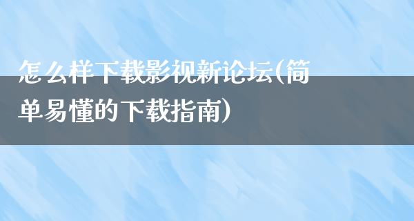 怎么样下载影视新论坛(简单易懂的下载指南)