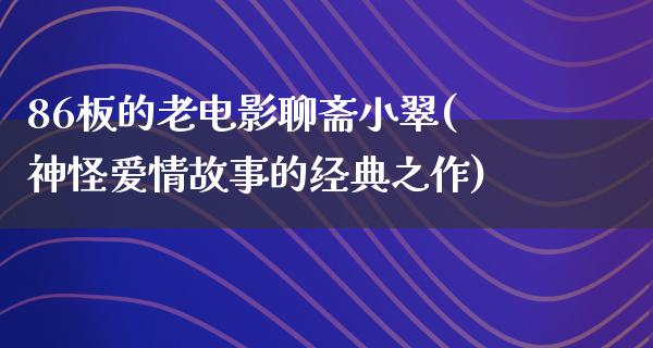 86板的老电影聊斋小翠(神怪爱情故事的经典之作)