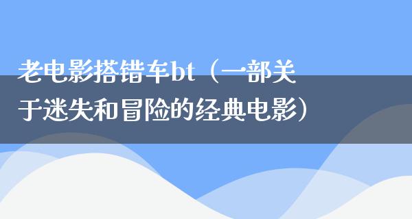 老电影搭错车bt（一部关于迷失和冒险的经典电影）