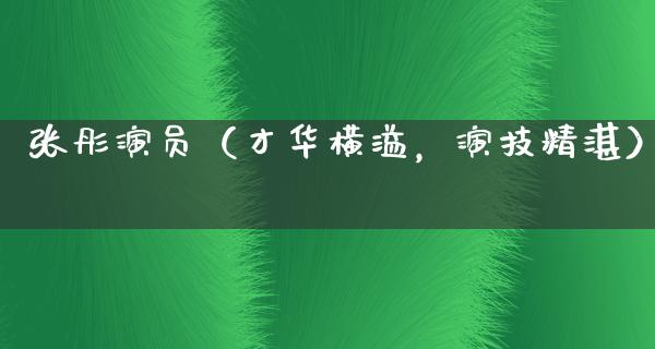 张彤演员（才华横溢，演技精湛）