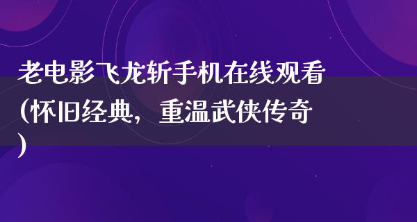 老电影飞龙斩手机在线观看(怀旧经典，重温武侠传奇)