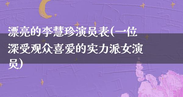 漂亮的李慧珍演员表(一位深受观众喜爱的实力派女演员)