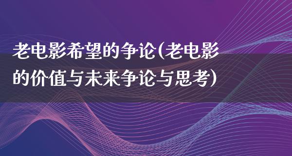 老电影希望的争论(老电影的价值与未来争论与思考)