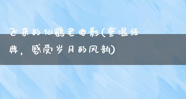 飞来的仙鹤老电影(重温经典，感受岁月的风韵)