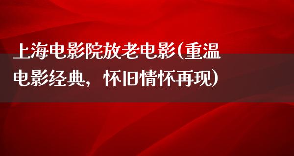 上海电影院放老电影(重温电影经典，怀旧情怀再现)