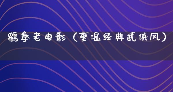 鹤拳老电影（重温经典武侠风）