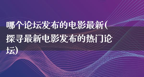 哪个论坛发布的电影最新(探寻最新电影发布的热门论坛)