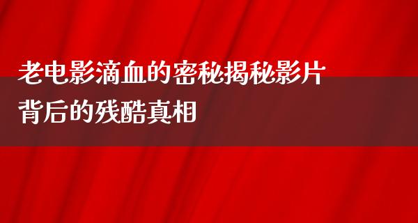 老电影滴血的密秘揭秘影片背后的残酷真相