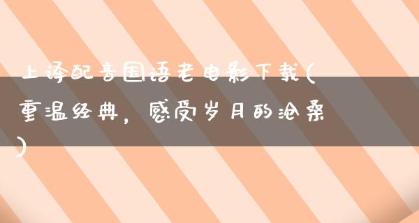 上译配音国语老电影下载(重温经典，感受岁月的沧桑)