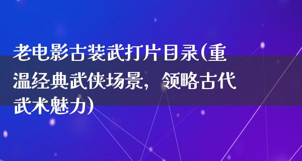 老电影古装武打片目录(重温经典武侠场景，领略古代武术魅力)