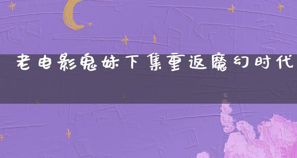 老电影鬼妹下集重返魔幻时代