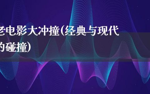 老电影大冲撞(经典与现代的碰撞)