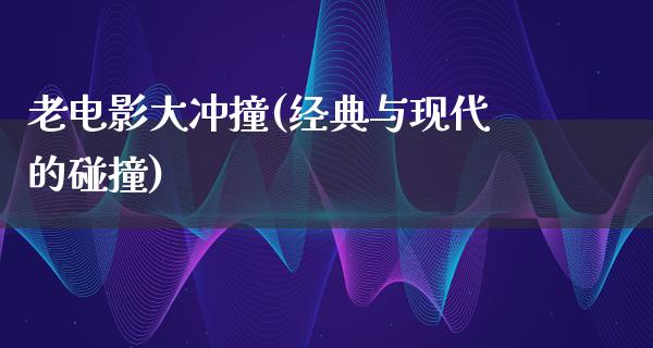 老电影大冲撞(经典与现代的碰撞)