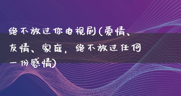 绝不放过你电视剧(爱情、友情、家庭，绝不放过任何一份感情)