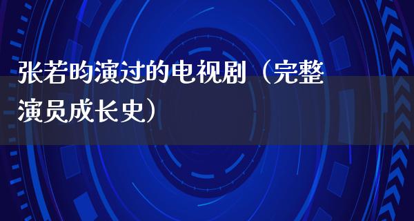 张若昀演过的电视剧（完整演员成长史）