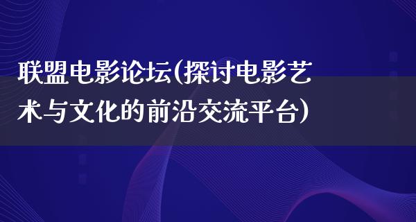 联盟电影论坛(探讨电影艺术与文化的前沿交流平台)