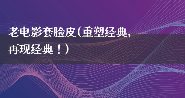 老电影套脸皮(重塑经典，再现经典！)