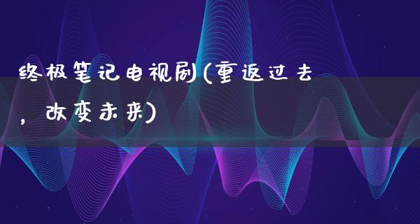 终极笔记电视剧(重返过去，改变未来)