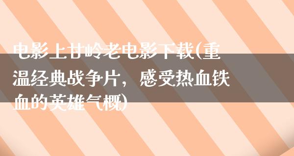 电影上甘岭老电影下载(重温经典战争片，感受热血铁血的英雄气概)