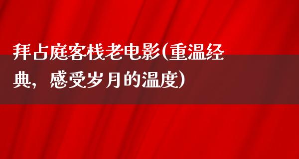 拜占庭客栈老电影(重温经典，感受岁月的温度)