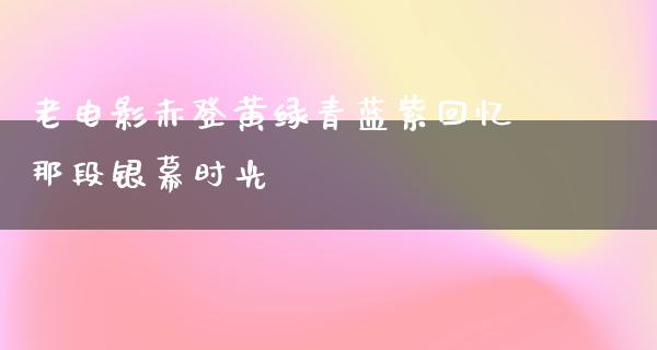 老电影赤登黄绿青蓝紫回忆那段银幕时光