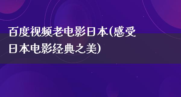 百度视频老电影日本(感受日本电影经典之美)