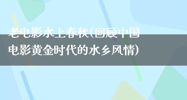 老电影水上春秋(回顾中国电影黄金时代的水乡风情)