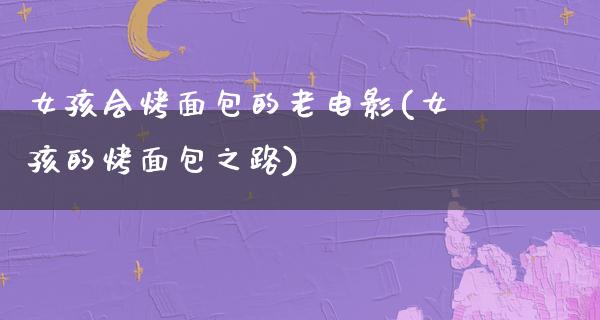 女孩会烤面包的老电影(女孩的烤面包之路)