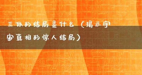 三体的结局是什么（揭示宇宙**的惊人结局）