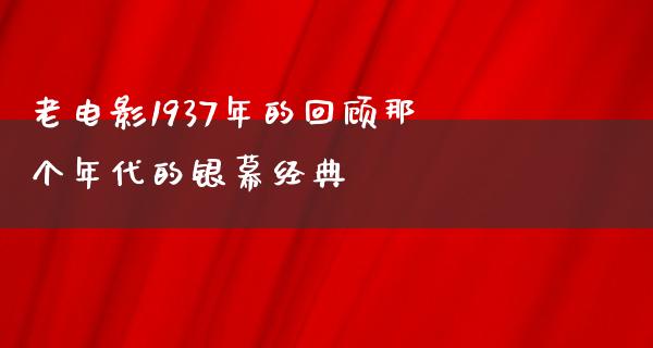 老电影1937年的回顾那个年代的银幕经典