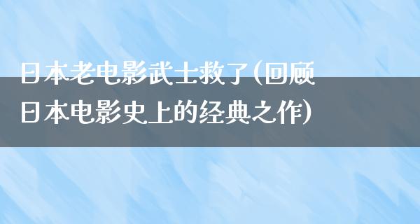 日本老电影武士救了(回顾日本电影史上的经典之作)