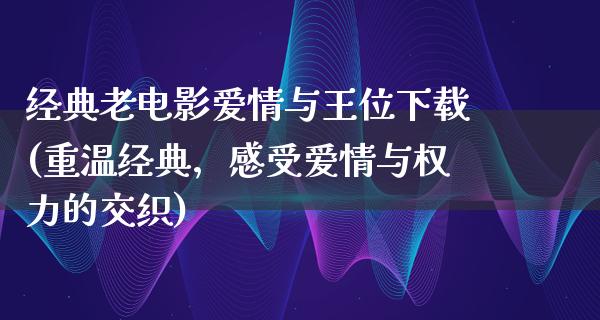 经典老电影爱情与王位下载(重温经典，感受爱情与权力的交织)