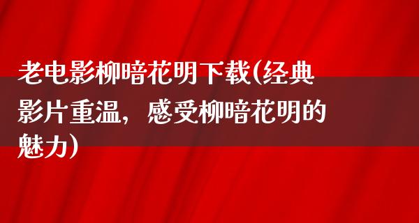 老电影柳暗花明下载(经典影片重温，感受柳暗花明的魅力)