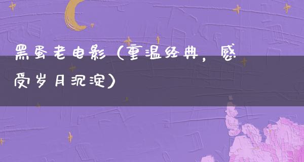 黑蛋老电影（重温经典，感受岁月沉淀）