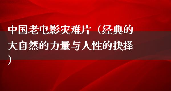 中国老电影灾难片（经典的大自然的力量与人性的抉择）