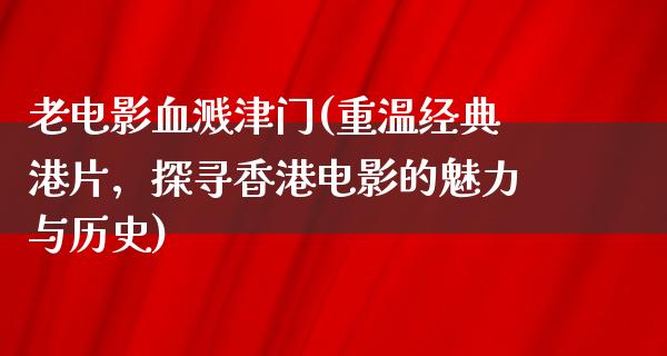 老电影血溅津门(重温经典港片，探寻香港电影的魅力与历史)