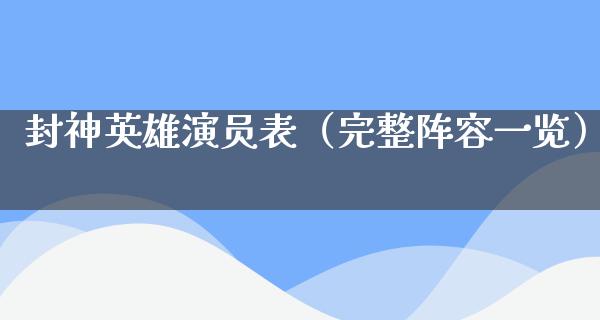 封神英雄演员表（完整阵容一览）