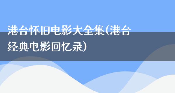 港台怀旧电影大全集(港台经典电影回忆录)