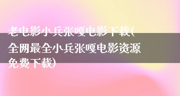 老电影小兵张嘎电影下载(全网最全小兵张嘎电影资源免费下载)