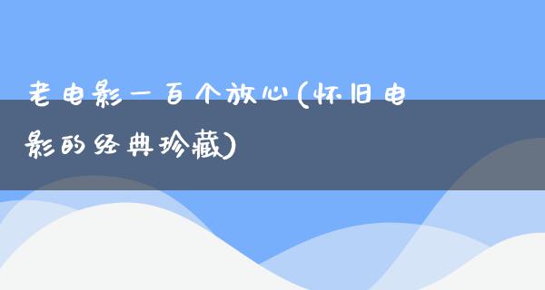 老电影一百个放心(怀旧电影的经典珍藏)