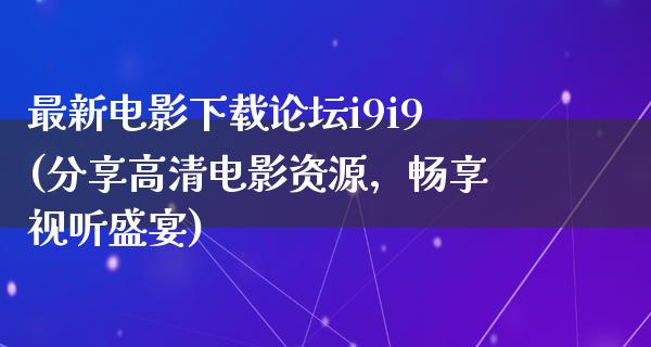 最新电影下载论坛i9i9(分享高清电影资源，畅享视听盛宴)