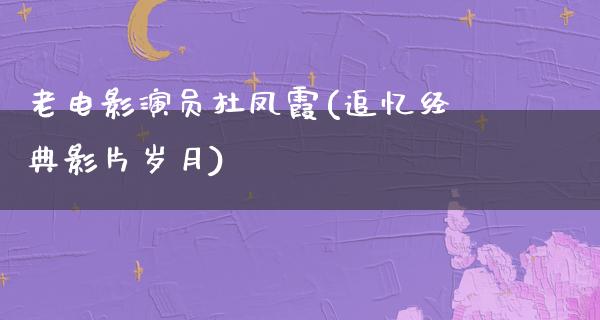 老电影演员杜凤霞(追忆经典影片岁月)